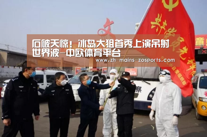 石破天惊！冰岛大狙首秀上演吊射世界波-中欧体育平台