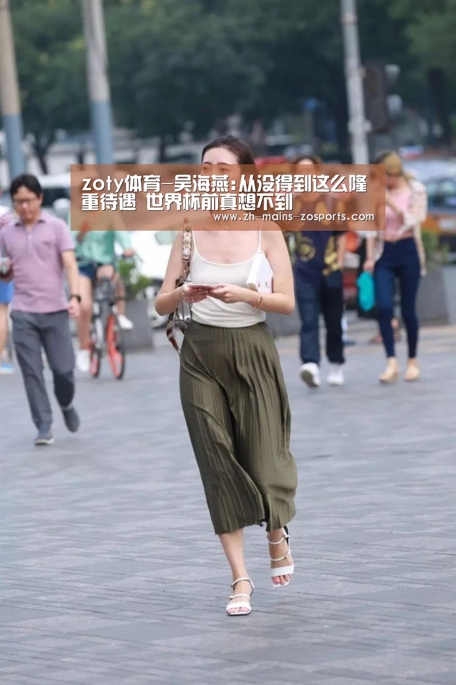 zoty体育-吴海燕:从没得到这么隆重待遇 世界杯前真想不到(图2) 中欧体育官网